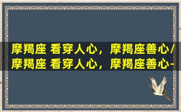 摩羯座 看穿人心，摩羯座善心/摩羯座 看穿人心，摩羯座善心-我的网站